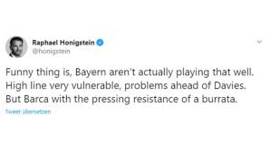 RAPHAEL HONIGSTEIN (Jorunalist für der SPIEGEL, The Athletic, BT Sport): "Lustig ist, dass Bayern eigentlich gar nicht so gut spielt. Die letzte Linie ist sehr verwundbar, Probleme vor Davies. Aber Barcas Pressingresistenz ist wie Frischkäse."